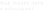 Que futuro para a educação?