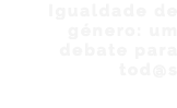 Igualdade de género: um debate para tod@s 