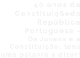 40 anos de Constituiçãoda República Portuguesa - Os Jovens e a Constituição: tens uma palavra a dizer!