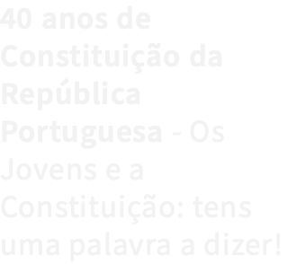 40 anos de Constituição da República Portuguesa - Os Jovens e a Constituição: tens uma palavra a dizer!