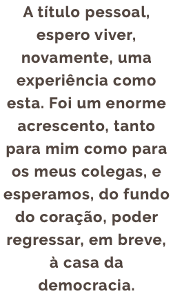 A título pessoal, espero viver, novamente, uma experiência como esta. Foi um enorme acrescento, tanto para mim como para os meus colegas, e esperamos, do fundo do coração, poder regressar, em breve, à casa da democracia.